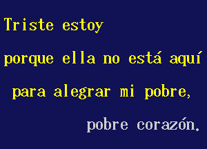 Triste estoy

porque ella n0 est aquf

para alegrar mi pobre,

pobre corazdn.