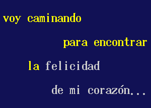 voy caminando

para encontrar
la felicidad

de mi corazdn...