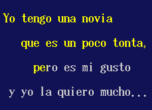 Y0 tengo una novia
que es un poco tonta,

pero es mi gusto

y yo la quiero mucho...