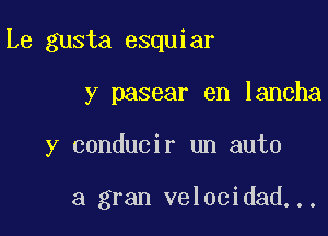 Le gusta esquiar
y pasear en lancha

y conducir un auto

3 gran velocidad...