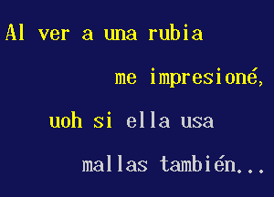 Al ver a una rubia

me impresi0n ,

uoh Si ella usa

mallas tambi n...