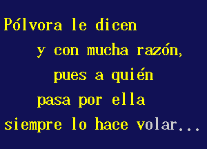 Pdlvora le dicen
y con mucha razdn,
pues a qui n
pasa por ella

siempre lo hace volar...