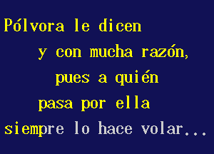 Pdlvora le dicen
y con mucha razdn,
pues a qui n
pasa por ella

siempre lo hace volar...