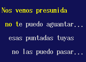 Nos vemos presumida
no te puedo aguantar...
esas puntadas tuyas

n0 las puedo pasar...