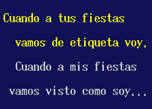 Cuando a tus fiestas
vamos de etiqueta voy.
Cuando a mis fiestas

vamos vista coma soy...