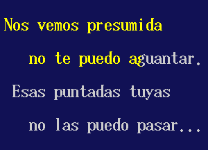 Nos vemos presumida
no te puedo aguantar.
Esas puntadas tuyas

n0 las puedo pasar...