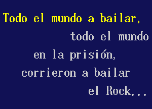 Todo el mundo a bailar,
todo el mundo

en la prisidn,

corrieron a bailar
el Rock...