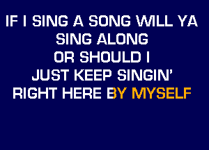 IF I SING A SONG WILL YA
SING ALONG
0R SHOULD I
JUST KEEP SINGIM
RIGHT HERE BY MYSELF