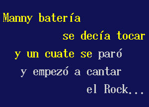 Manny baterfa

se decfa tocar
y un cuate se pard
y empezd a cantar

el Rock...