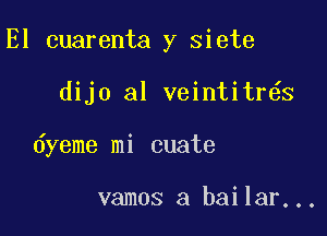 El cuarenta y siete

dijo al veintitr s
dyeme mi cuate

vamos a bailar...