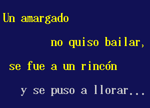 Un amargado

no quiso bailar,

se fue a un rincdn

y se puso a llorar...