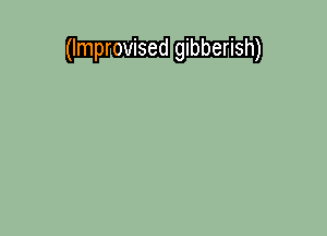 (Improvised gibberish)