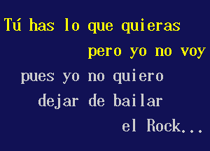 Td has lo que quieras

pero yo me voy
pues yo no quiero
dejar de bailar
el Rock...