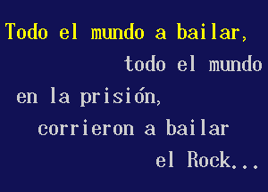 Todo el mundo a bailar,
todo el mundo

en la prisidn,

corrieron a bailar
el Rock...