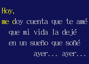 Hoy,

me doy cuenta que te am
que mi Vida 1a dej
en un sue o que 80

ayer. . . ayer. . .