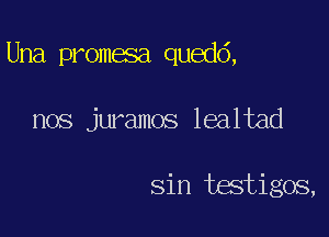 Una promesa quedd,

nos jwamos lealtad

sin tastigos,