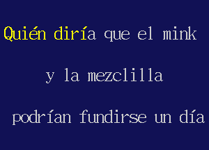 Qui n diria que el mink
y la mezclilla

podrian fundirse un dia