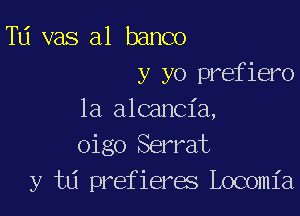 Td vas a1 banco
y yo prefiero

1a alcancia,
oigo Serrat
y t6 prefieres Locomia