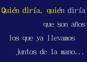 Quie'in dirl'a, quie'in dirl'a
que son afios
lOS que ya llevamos

juntos de la mano. ..