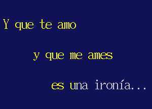 Y que te amo

y que me ames

es una ironia. . .