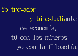 Yo trovador
y td estudiante

de economia,
ta con los ndmeros
yo con la filosofia