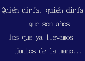 Quie'in dirl'a, quie'in dirl'a
que son afios
lOS que ya llevamos

juntos de la mano. ..