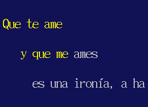 Que te ame

y QUE me ames

es una ironia, a ha