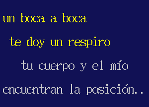 un boca a boca
te doy un respiro

tu cuerpo y el mio

encuentran 1a posicidn..