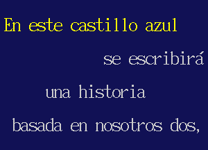 En este castillo azul
se escribird
una historia

basada en nosotros dos,