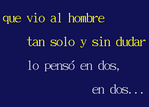 que vio a1 hombre

tan 8010 y sin dudar

lo pensd en dos,

en dos...