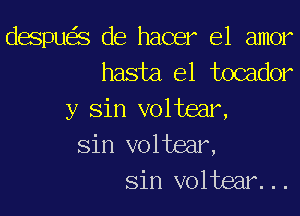 despu S de hacer el amor
hasta el tocador

y Sin voltear,
Sin voltear,
Sin voltear...