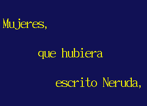 Mujeres,

que hubiera

escrito Neruda,