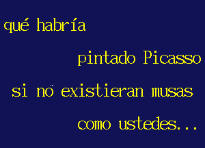 qu habria

pintado Picasso
Si no existieran musas

como ustedes...