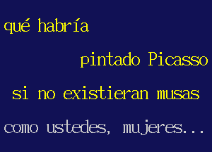 qu habria
pintado Picasso
Si no existieran musas

como ustedes, mujeres...