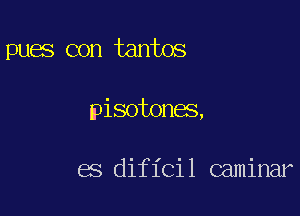 pues con tantos

pisotones,

es dificil caminar