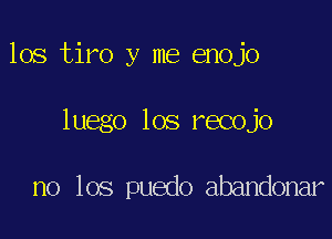 los tiro y me enojo

luego los recojo

no 106 puedo abandonar