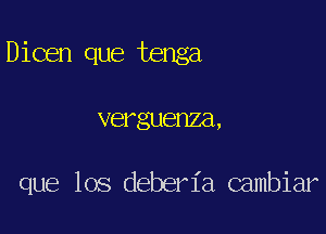 Dicen que tenga

verguenza,

que los deberia Gambiar