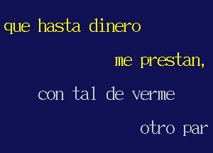 que hasta dinero
me prestan,

con tal de verme

otro par