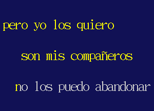 pero yo los quiero

son mis compa eros

no 106 puedo abandonar