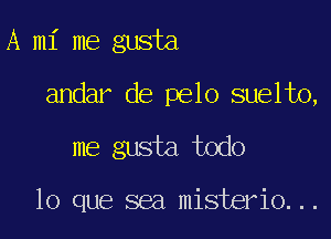 A mi me gusta

andar de pelo suelto,

me gusta todo

lo que sea misterio...