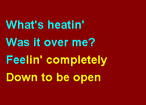 What's heatin'
Was it over me?

Feelin' completely
Down to be open