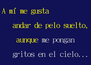 A mi me gusta

andar de pelo suelto,

aunque me pongan

gritos en el Cielo...