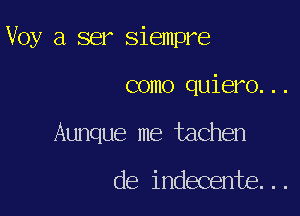 Voy a ser Siempre

como quiero...

Aunque me tachen

de indecente...