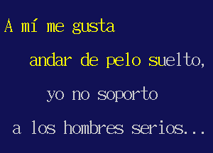 A mi me gusta

andar de pelo suelto,

yo no soporto

a los hombres serios...