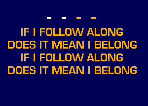 IF I FOLLOW ALONG
DOES IT MEAN I BELONG
IF I FOLLOW ALONG
DOES IT MEAN I BELONG