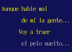 Aunque hable mal

de mi la gente...

Voy a traer

e1 pelo suelto...