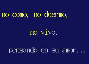 no como, no duermo,

no vivo,

pensando en su amor...