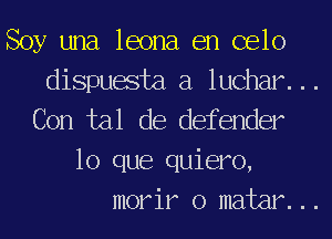 Soy una leona en celo

dispuesta a luchar...

Con tal de defender
lo que quiero,

morir o matar...