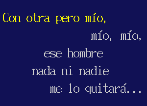 Con otra pero mio,
mio, mio,

ese hombre
nada ni nadie
me lo quitar ...