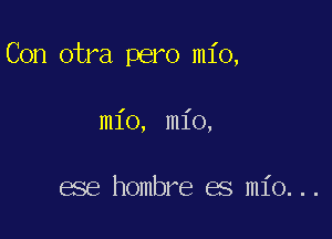 Con otra pero m1'o,

ml'o, ml'o,

ese hombre es 11'0. . .